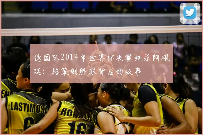 德国队2014年世界杯决赛绝杀阿根廷：格策制胜球背后的故事