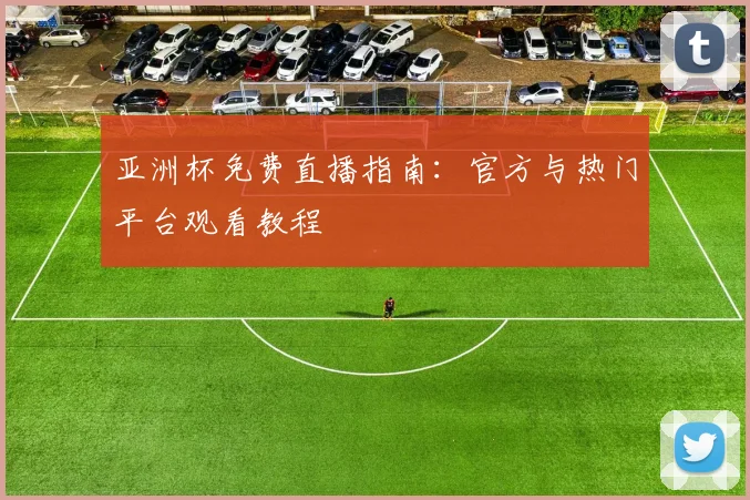 亚洲杯免费直播指南：官方与热门平台观看教程