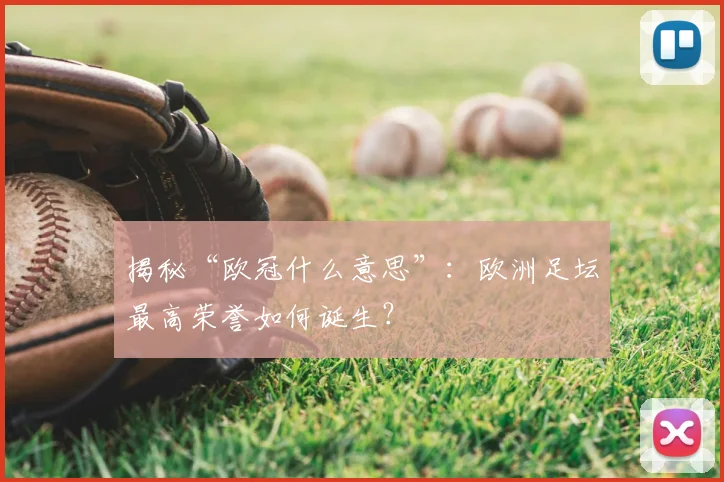 揭秘“欧冠什么意思”：欧洲足坛最高荣誉如何诞生？