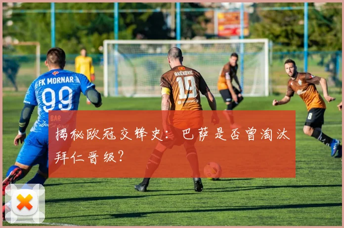 揭秘欧冠交锋史：巴萨是否曾淘汰拜仁晋级？