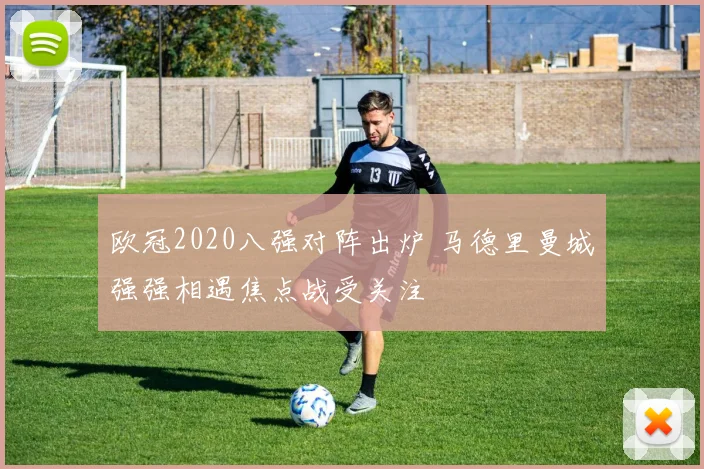 欧冠2020八强对阵出炉 马德里曼城强强相遇焦点战受关注