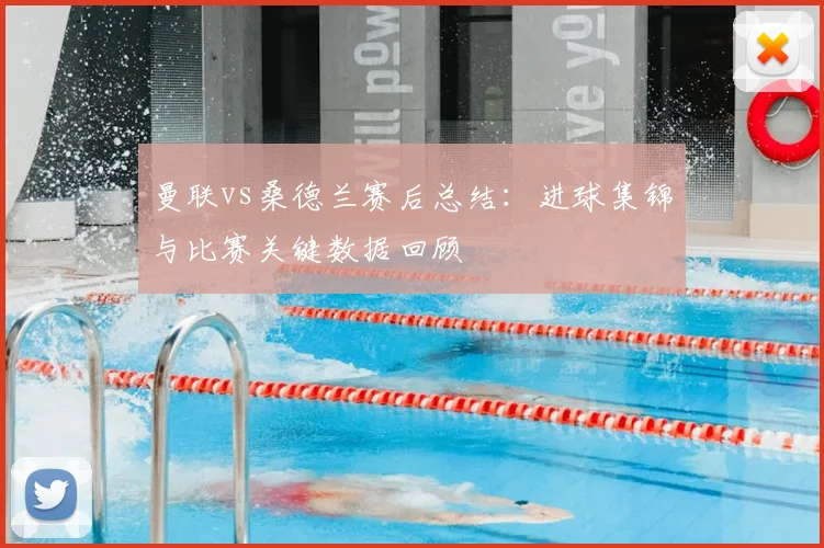 曼联vs桑德兰赛后总结：进球集锦与比赛关键数据回顾