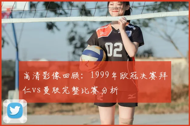 高清影像回顾：1999年欧冠决赛拜仁vs曼联完整比赛分析