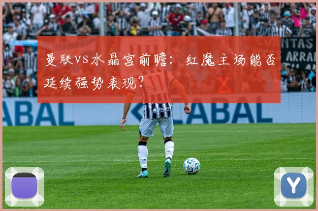 曼联vs水晶宫前瞻：红魔主场能否延续强势表现？