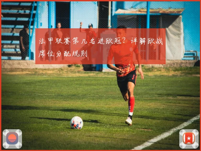 法甲联赛第几名进欧冠？详解欧战席位分配规则