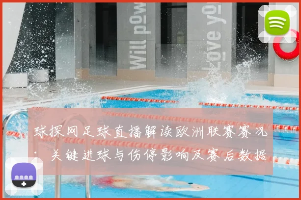 球探网足球直播解读欧洲联赛赛况：关键进球与伤停影响及赛后数据看点