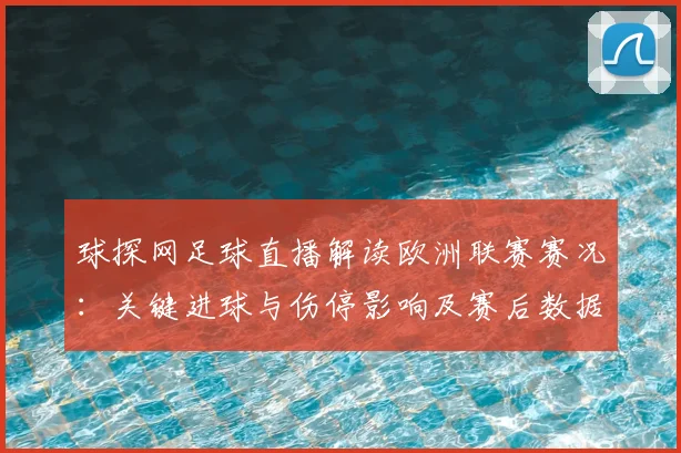 球探网足球直播解读欧洲联赛赛况：关键进球与伤停影响及赛后数据看点