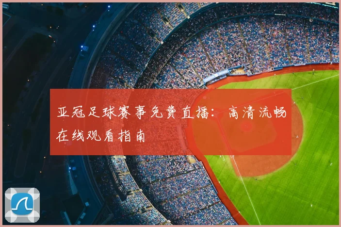 亚冠足球赛事免费直播：高清流畅在线观看指南