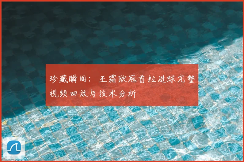 珍藏瞬间：王霜欧冠首粒进球完整视频回放与技术分析