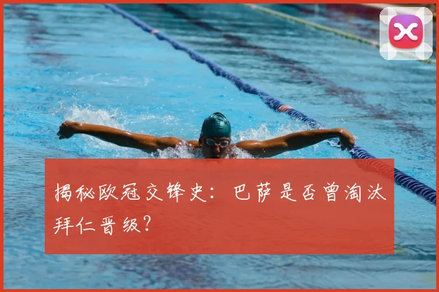 揭秘欧冠交锋史：巴萨是否曾淘汰拜仁晋级？