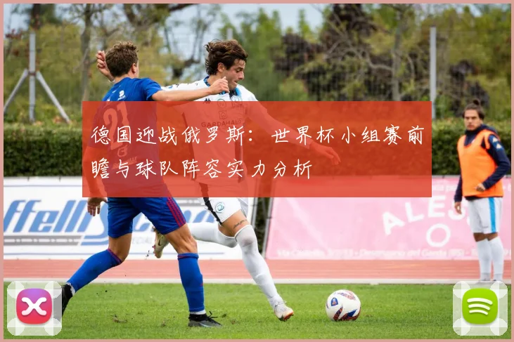 德国迎战俄罗斯：世界杯小组赛前瞻与球队阵容实力分析