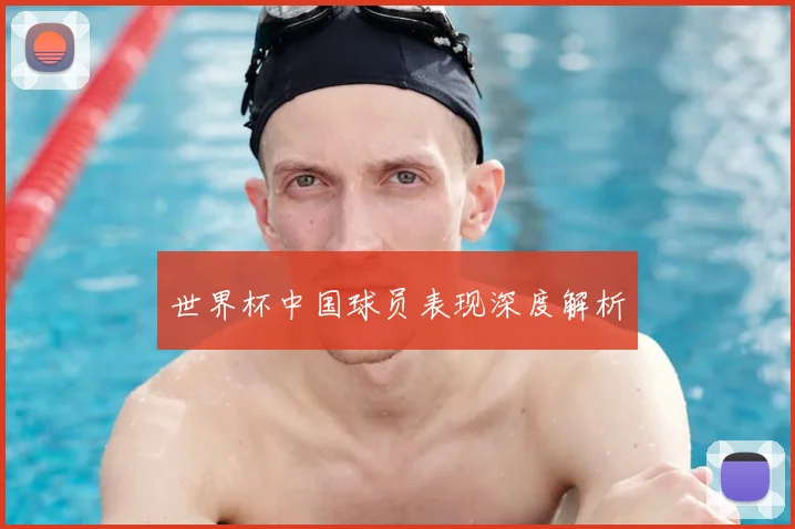 世界杯中国球员表现深度解析
