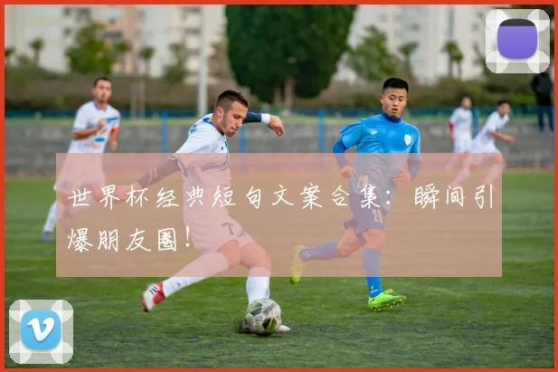 世界杯经典短句文案合集：瞬间引爆朋友圈！