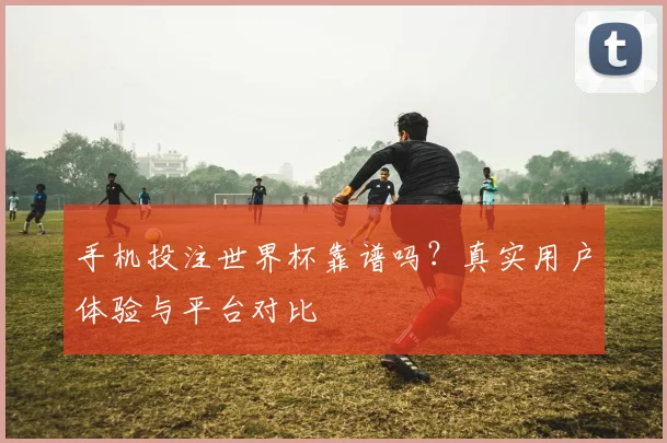 手机投注世界杯靠谱吗?真实用户体验与平台对比