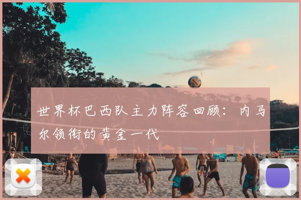 世界杯巴西队主力阵容回顾:内马尔领衔的黄金一代