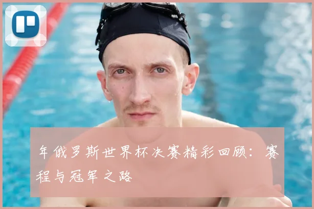 年俄罗斯世界杯决赛精彩回顾：赛程与冠军之路