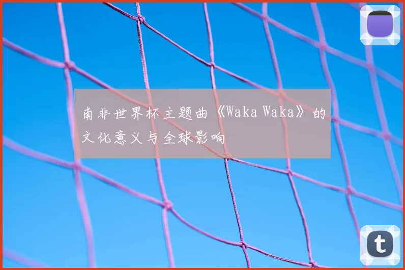 南非世界杯主题曲《Waka Waka》的文化意义与全球影响