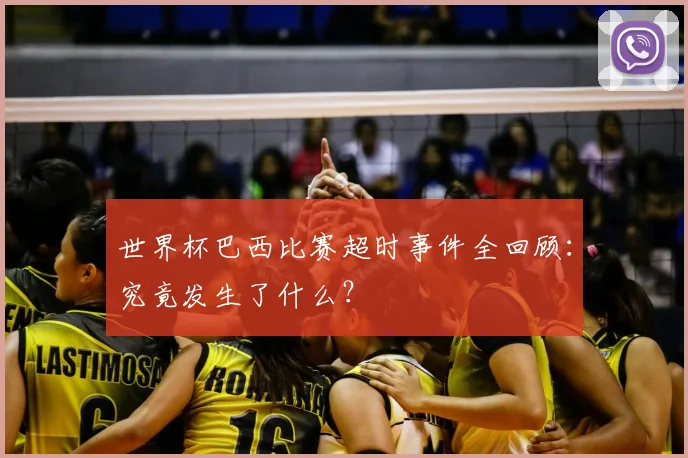 世界杯巴西比赛超时事件全回顾:究竟发生了什么?