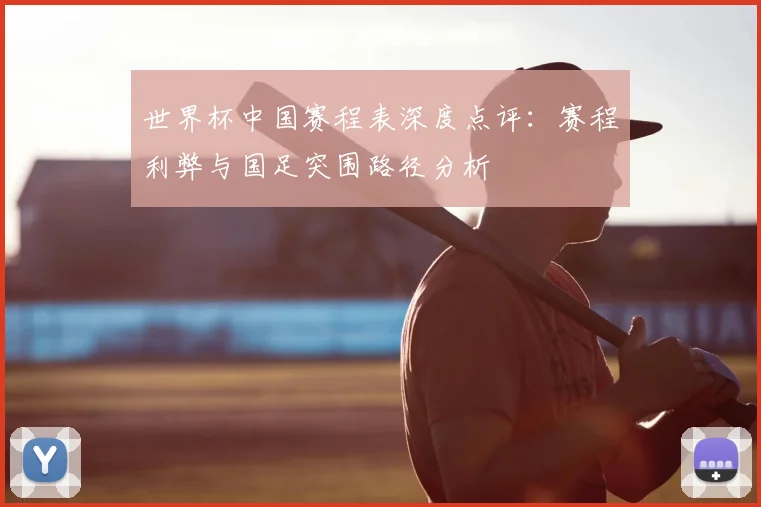 世界杯中国赛程表深度点评：赛程利弊与国足突围路径分析