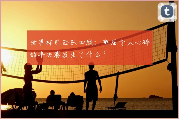 世界杯巴西队回顾:那届令人心碎的半决赛发生了什么?
