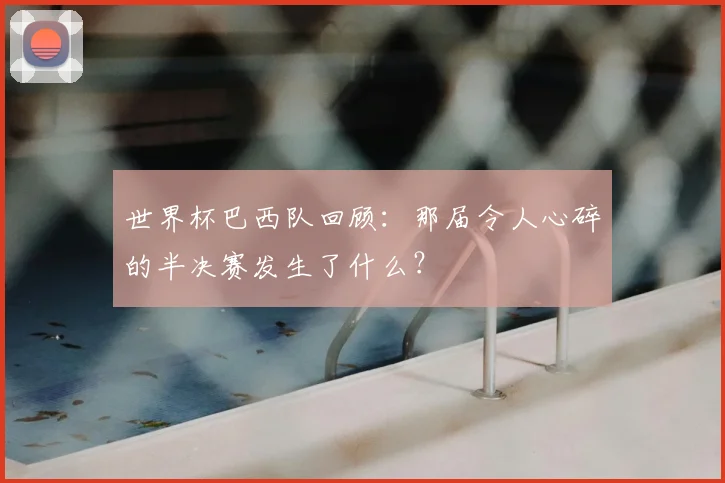 世界杯巴西队回顾:那届令人心碎的半决赛发生了什么?