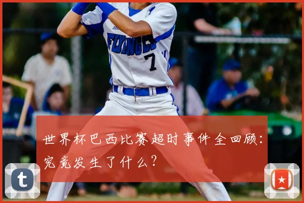 世界杯巴西比赛超时事件全回顾:究竟发生了什么?