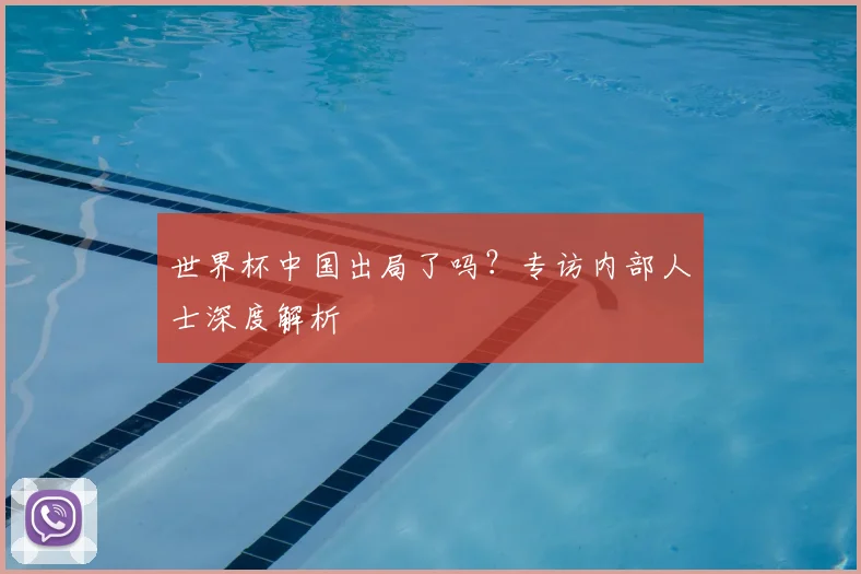 世界杯中国出局了吗？专访内部人士深度解析