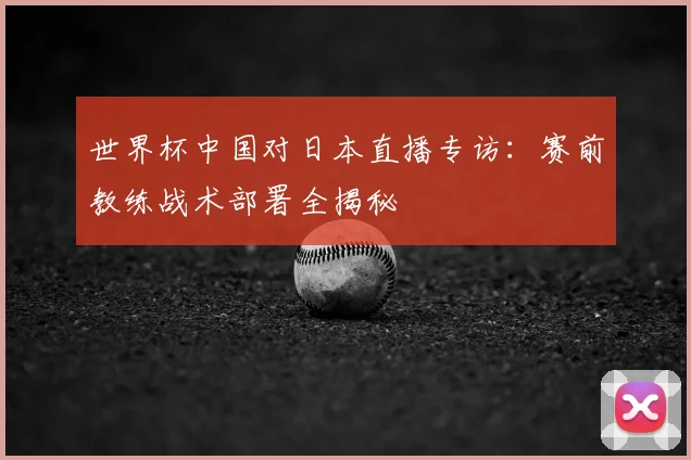 世界杯中国对日本直播专访：赛前教练战术部署全揭秘