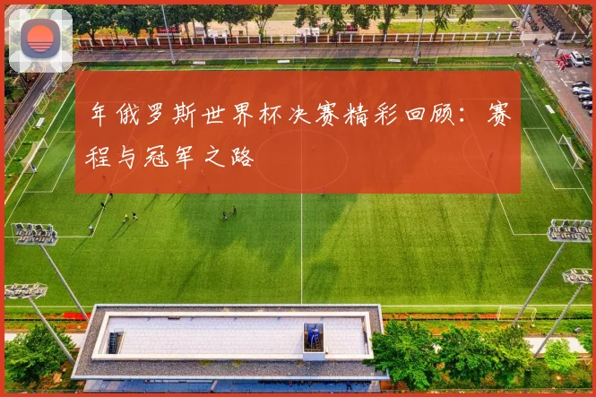 年俄罗斯世界杯决赛精彩回顾：赛程与冠军之路