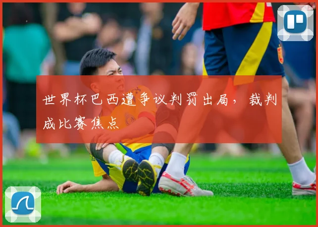 世界杯巴西遭争议判罚出局，裁判成比赛焦点