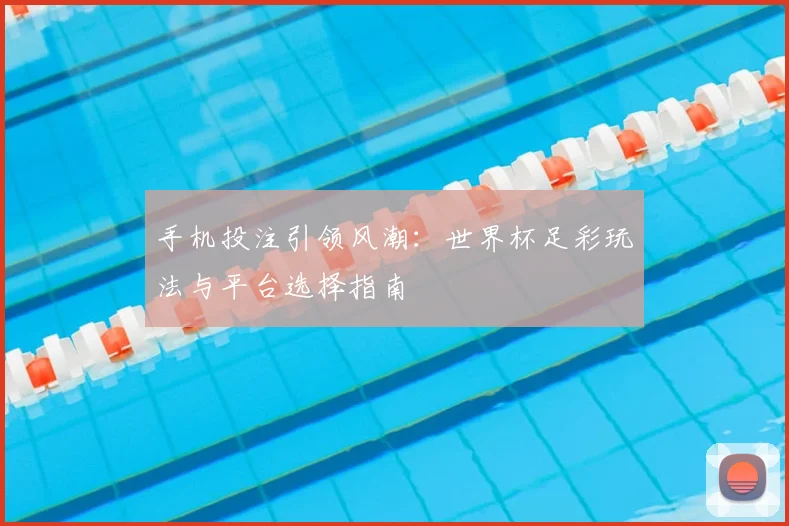手机投注引领风潮:世界杯足彩玩法与平台选择指南