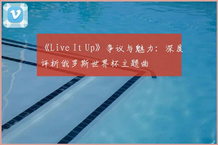 《Live It Up》争议与魅力:深度评析俄罗斯世界杯主题曲