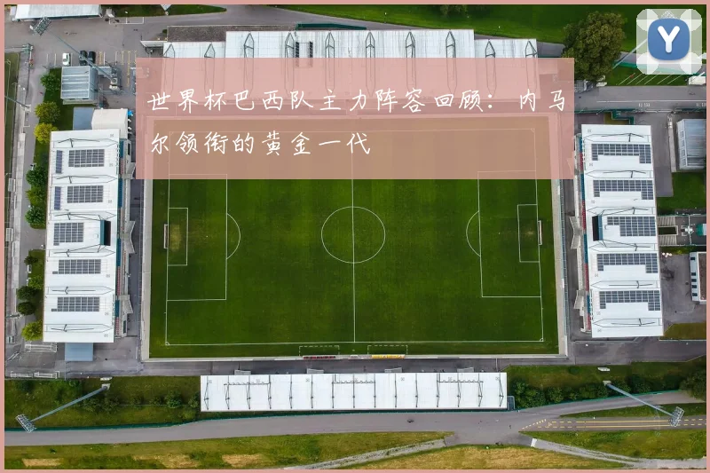 世界杯巴西队主力阵容回顾:内马尔领衔的黄金一代