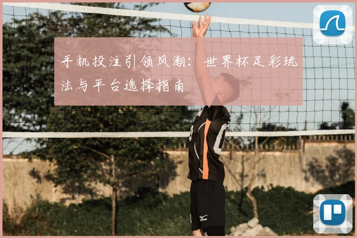 手机投注引领风潮：世界杯足彩玩法与平台选择指南