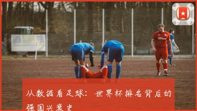 从数据看足球：世界杯排名背后的强国兴衰史