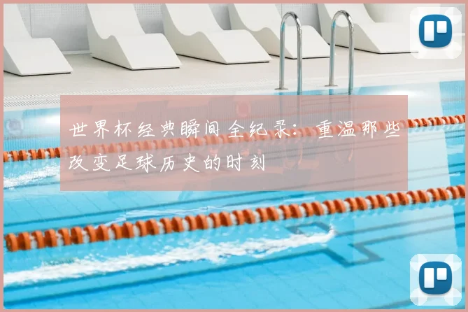 世界杯经典瞬间全纪录:重温那些改变足球历史的时刻