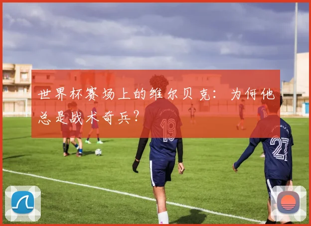 世界杯赛场上的维尔贝克:为何他总是战术奇兵?