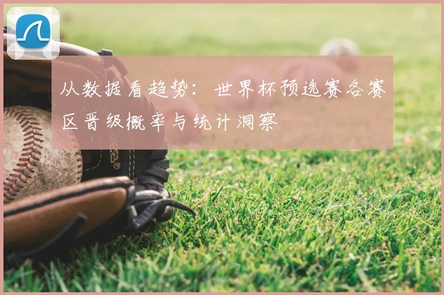 从数据看趋势：世界杯预选赛各赛区晋级概率与统计洞察