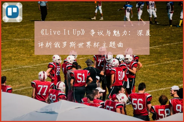 《Live It Up》争议与魅力:深度评析俄罗斯世界杯主题曲