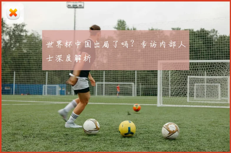 世界杯中国出局了吗？专访内部人士深度解析