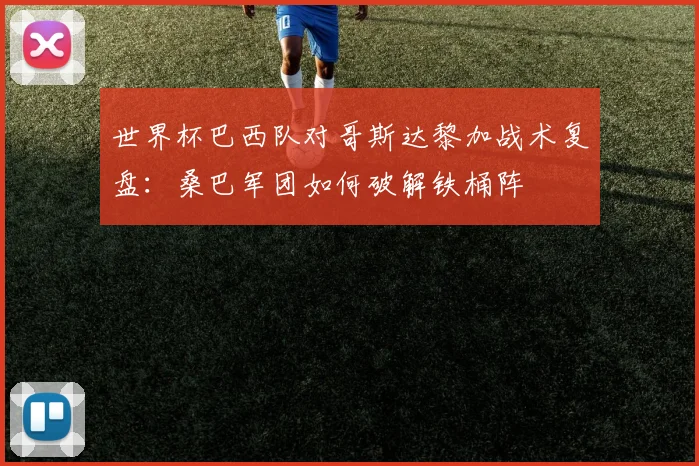 世界杯巴西队对哥斯达黎加战术复盘:桑巴军团如何破解铁桶阵